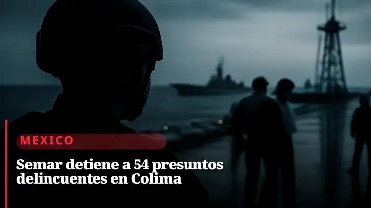 Marina detiene 54 presuntos delincuentes y bloquea red de drogas en Colima