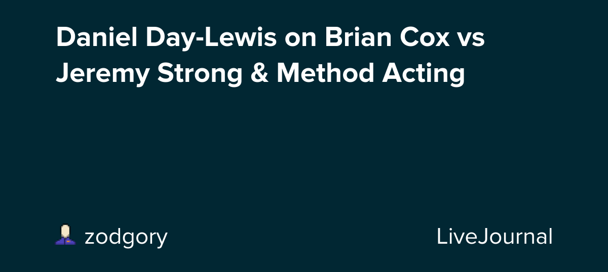 Daniel Day-Lewis on Brian Cox vs Jeremy Strong & Method Acting: ohnotheydidnt — LiveJournal