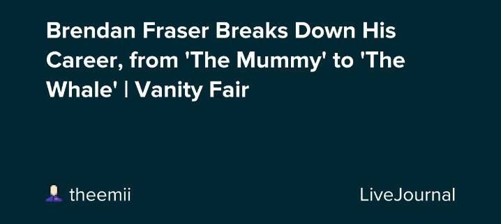 Brendan Fraser Breaks Down His Career, from 'The Mummy' to 'The Whale' | Vanity Fair: ohnotheydidnt — LiveJournal