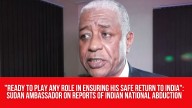 “Ready to play any role in ensuring his safe return to India”: Sudan Ambassador on reports of Indian national abduction