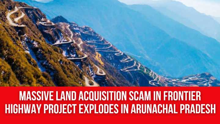 Massive Land Acquisition Scam in Frontier Highway Project Explodes in Arunachal Pradesh