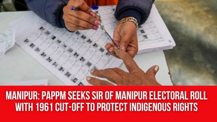 Manipur: PAPPM Seeks SIR of Manipur Electoral Roll with 1961 Cut