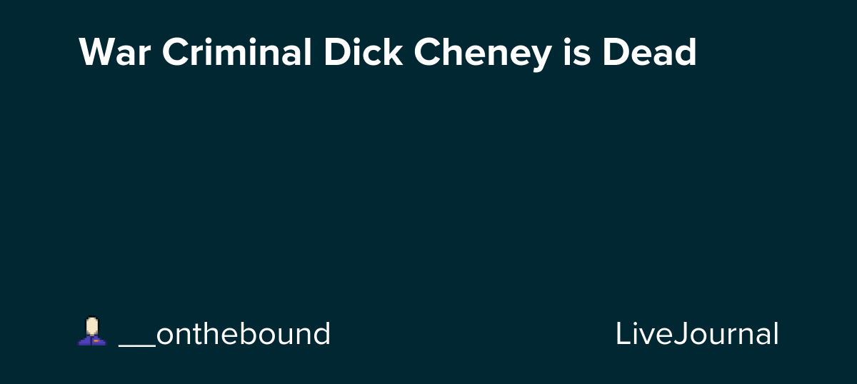 War Criminal Dick Cheney is Dead: ohnotheydidnt