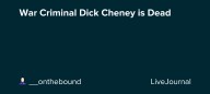 War Criminal Dick Cheney is Dead: ohnotheydidnt