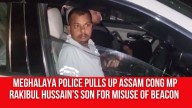Meghalaya Police Pulls Up Assam Cong MP Rakibul Hussain’s Son for Misuse of Beacon