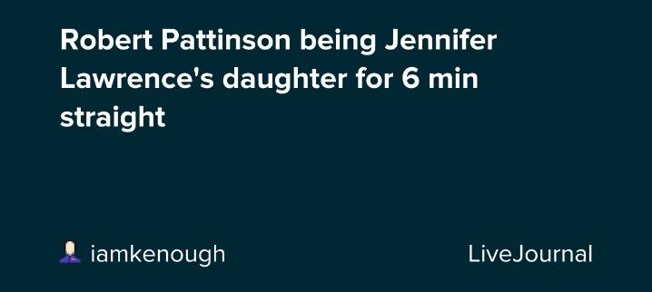 Robert Pattinson being Jennifer Lawrence's daughter for 6 min straight: ohnotheydidnt