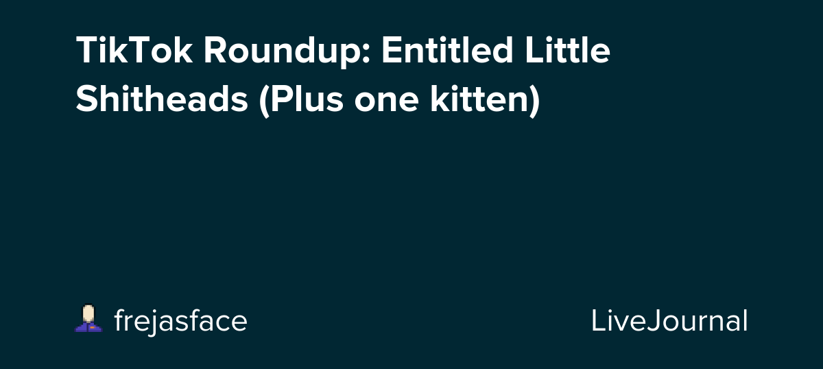 TikTok Roundup: Entitled Little Shitheads (Plus one kitten): ohnotheydidnt