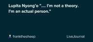 Lupita Nyong’o ".... I'm not a theory. I'm an actual person.": ohnotheydidnt