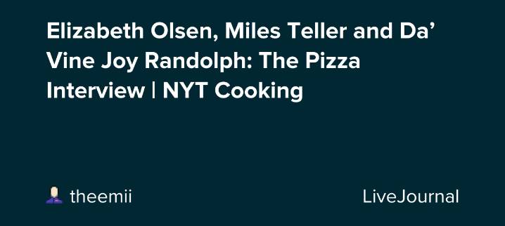 Elizabeth Olsen, Miles Teller and Da’Vine Joy Randolph: The Pizza Interview | NYT Cooking: ohnotheydidnt — LiveJournal