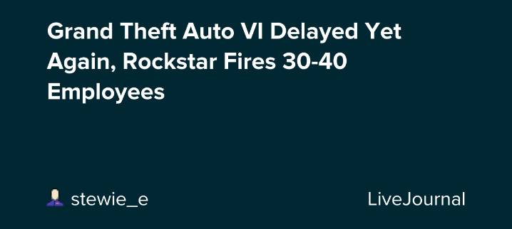 Grand Theft Auto VI Delayed Yet Again, Rockstar Fires 30-40 Employees: ohnotheydidnt — LiveJournal