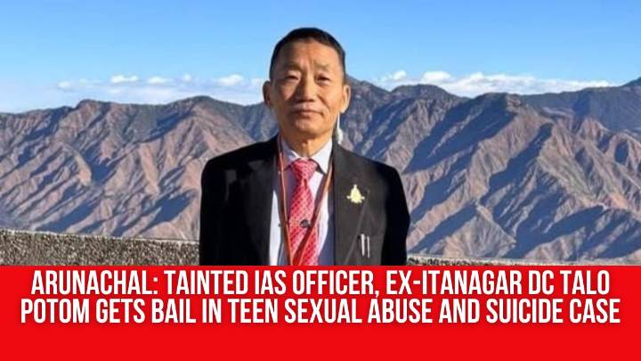 Arunachal: Tainted IAS Officer, Ex-Itanagar DC Talo Potom Gets Bail in Teen Sexual Abuse and Suicide Case