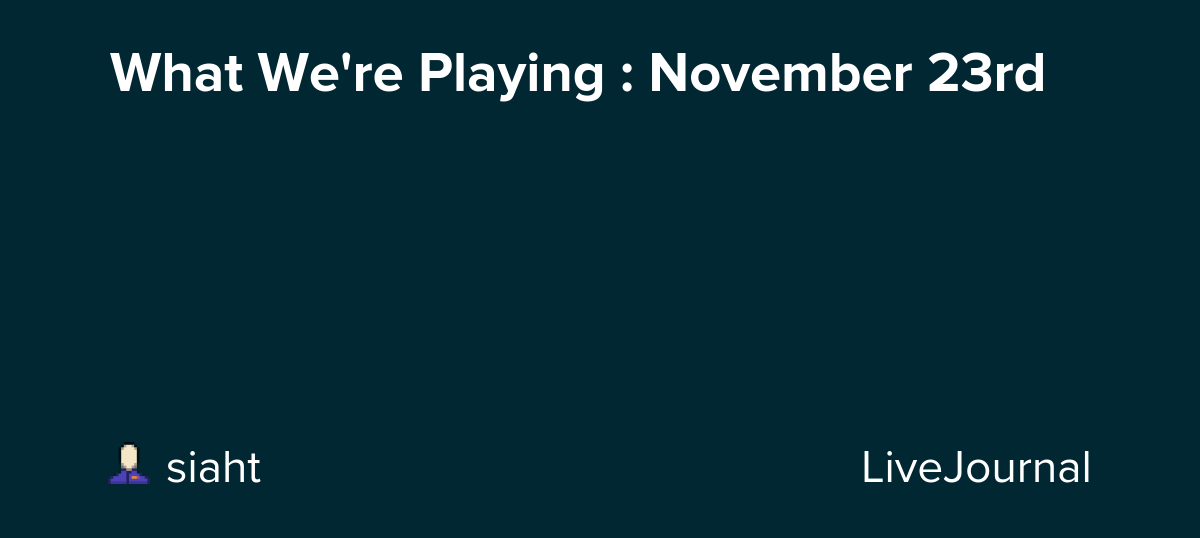 What We're Playing : November 23rd: ohnotheydidnt