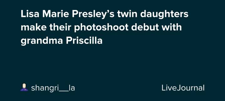 Lisa Marie Presley’s twin daughters make their photoshoot debut with grandma Priscilla : ohnotheydidnt