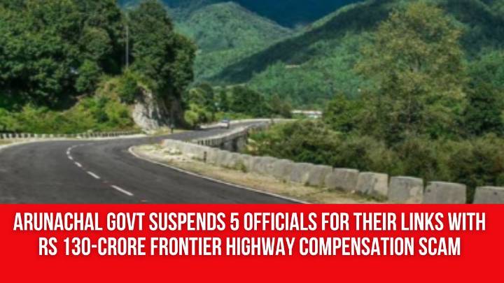 Arunachal Govt Suspends 5 Officials for Their Links With Rs 130-Crore Frontier Highway Compensation Scam