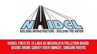 NHIDCL Fined Rs 15 Lakh as Meghalaya Pollution Board Begins Drone Survey Over Umngot, Simsang Rivers