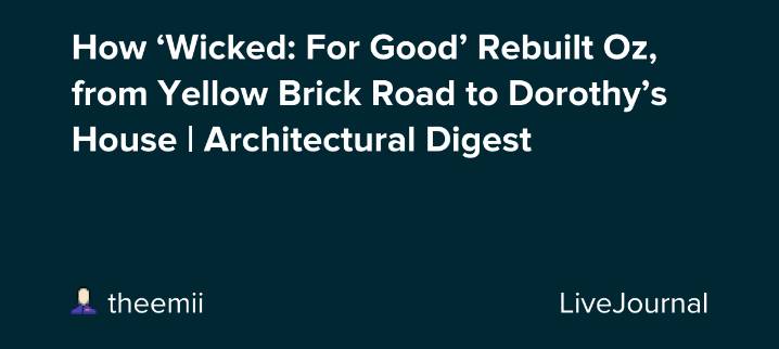 How ‘Wicked: For Good’ Rebuilt Oz, from Yellow Brick Road to Dorothy’s House | Architectural Digest: ohnotheydidnt — LiveJournal