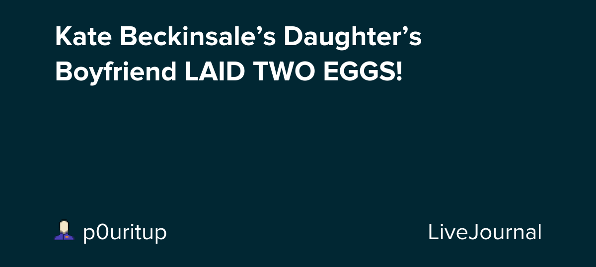 Kate Beckinsale’s Daughter’s Boyfriend LAID TWO EGGS! : ohnotheydidnt