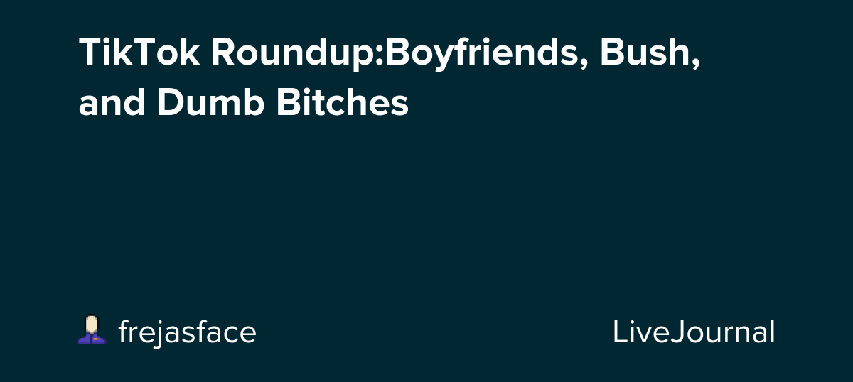 TikTok Roundup:Boyfriends, Bush, and Dumb Bitches: ohnotheydidnt