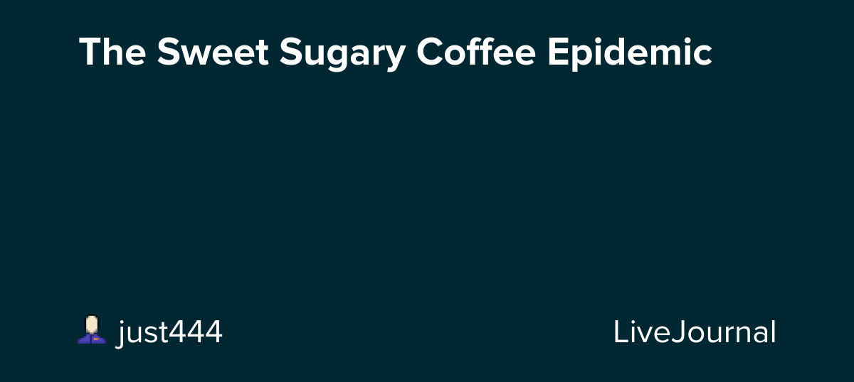 The Sweet Sugary Coffee Epidemic : ohnotheydidnt