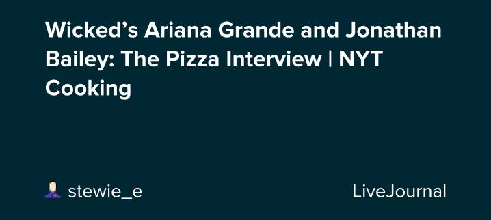Wicked’s Ariana Grande and Jonathan Bailey: The Pizza Interview | NYT Cooking : ohnotheydidnt — LiveJournal