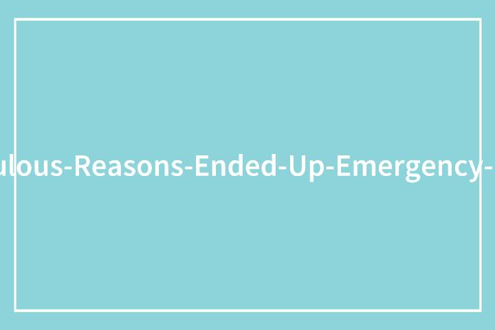 63 Dumb Reasons Why People Had To Go To The Emergency Room
