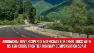 Arunachal Govt Suspends 5 Officials for Their Links With Rs 130-Crore Frontier Highway Compensation Scam