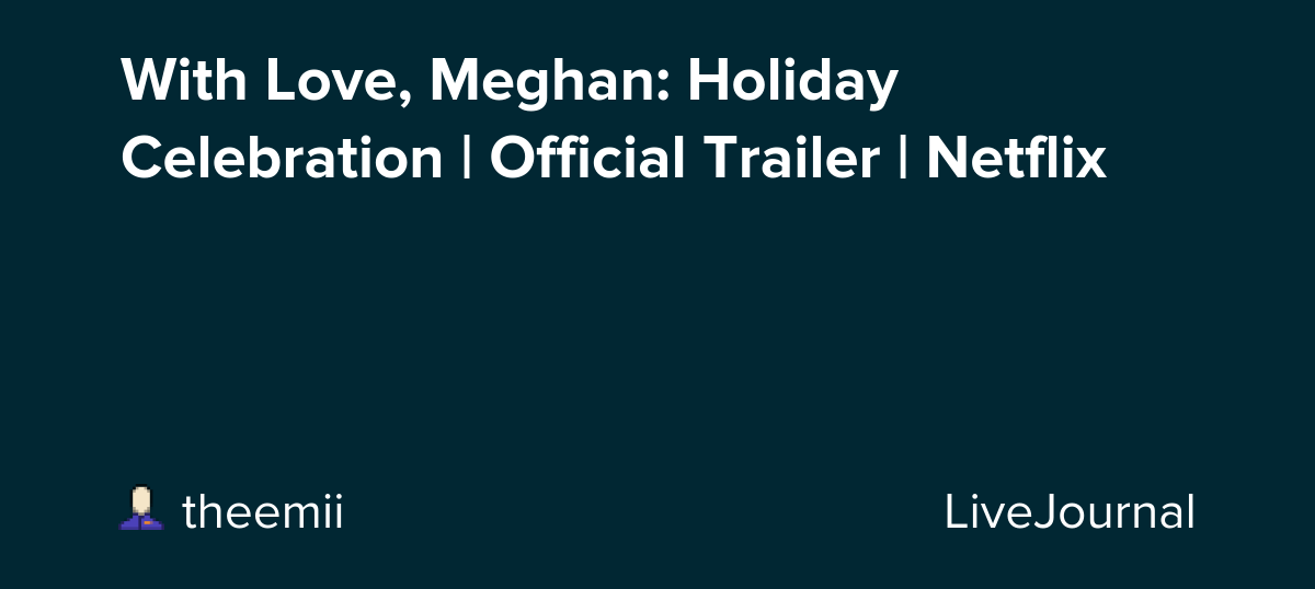 With Love, Meghan: Holiday Celebration | Official Trailer | Netflix: ohnotheydidnt — LiveJournal