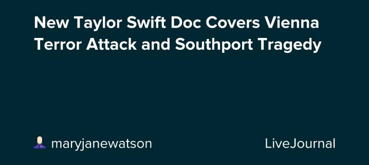 New Taylor Swift Doc Covers Vienna Terror Attack and Southport Tragedy: ohnotheydidnt