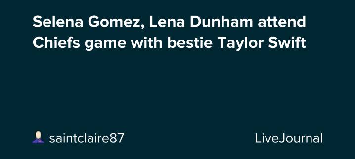 Selena Gomez, Lena Dunham attend Chiefs game with bestie Taylor Swift : ohnotheydidnt