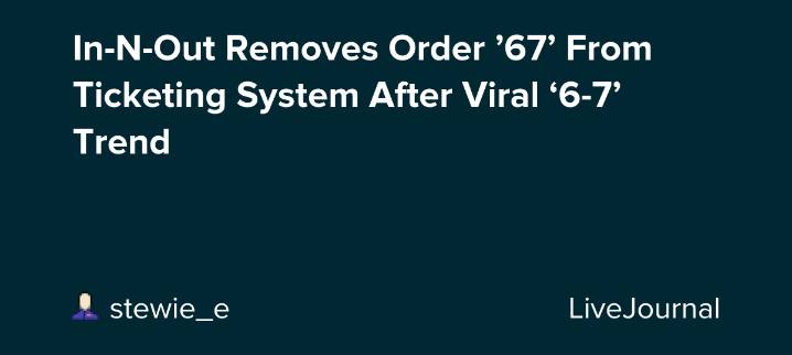 In-N-Out Removes Order ’67’ From Ticketing System After Viral ‘6-7’ Trend: ohnotheydidnt — LiveJournal
