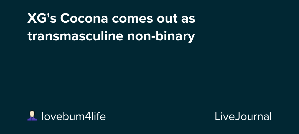 XG's Cocona comes out as transmasculine non-binary : ohnotheydidnt — LiveJournal