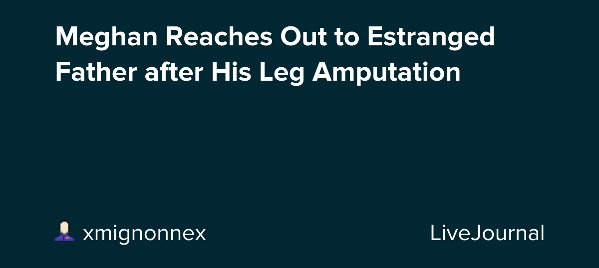 Meghan Reaches Out to Estranged Father after His Leg Amputation: ohnotheydidnt
