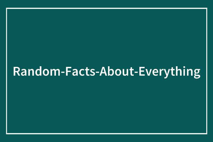 80 Truly Random Facts That Are Still Better Than The News