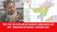 “Until the 7 NE States Are Not Separated, Bangladesh Is Not Safe”: Bangladesh Rtd Colonel’s Shocking Claim