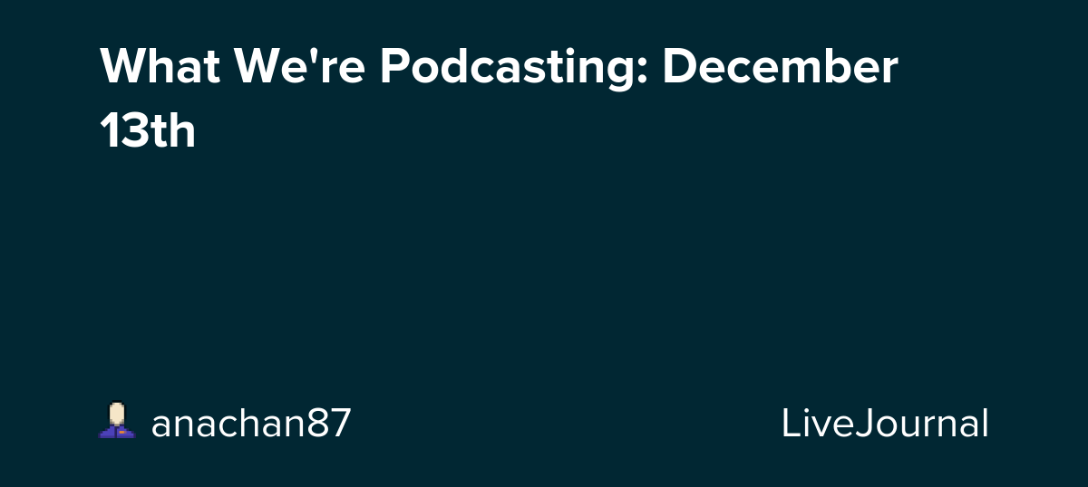 What We're Podcasting: December 13th: ohnotheydidnt