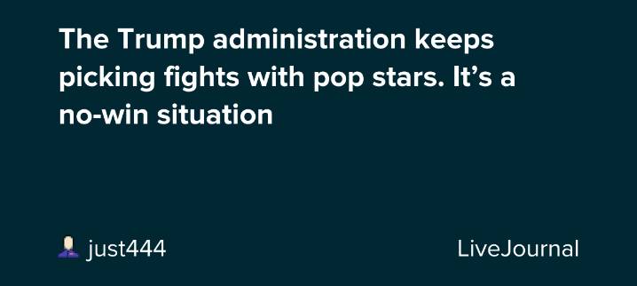 The Trump administration keeps picking fights with pop stars. It’s a no-win situation: ohnotheydidnt — LiveJournal