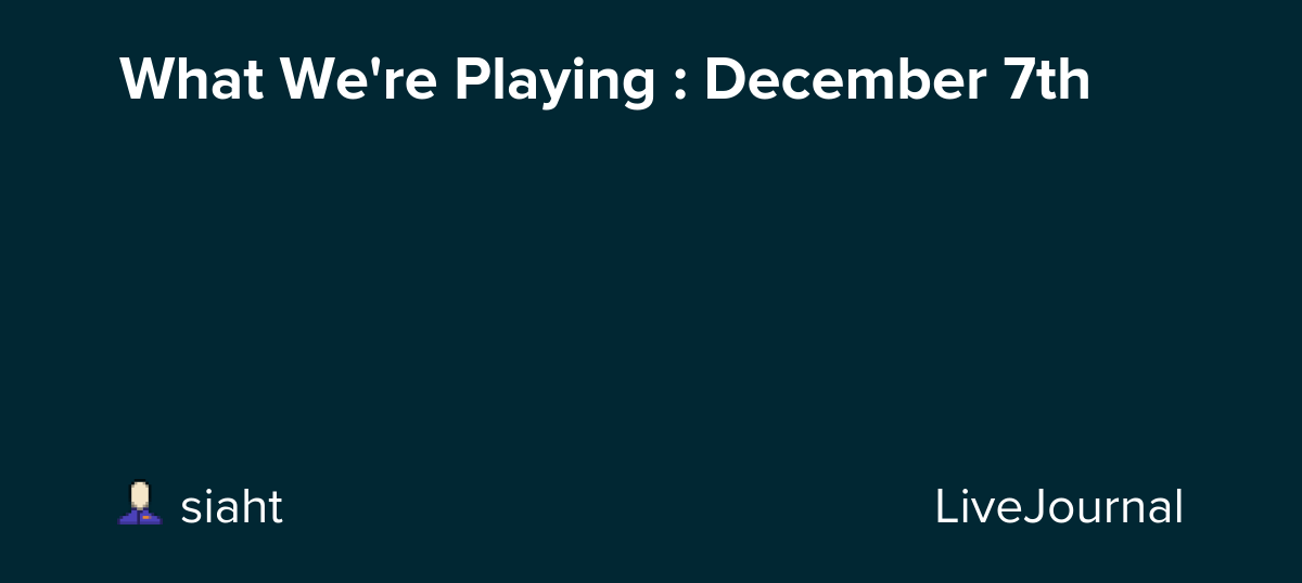 What We're Playing : December 7th: ohnotheydidnt