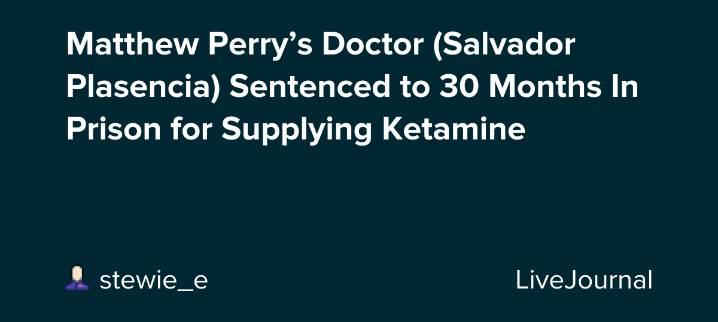 Matthew Perry’s Doctor (Salvador Plasencia) Sentenced to 30 Months In Prison for Supplying Ketamine: ohnotheydidnt