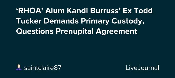 ‘RHOA’ Alum Kandi Burruss’ Ex Todd Tucker Demands Primary Custody, Questions Prenupital Agreement: ohnotheydidnt