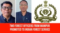 Two Forest Officers From Manipur Promoted to Indian Forest Service
