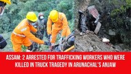 Assam: 2 Arrested for Trafficking Workers Who Were Killed in Truck Tragedy in Arunachal’s Anjaw