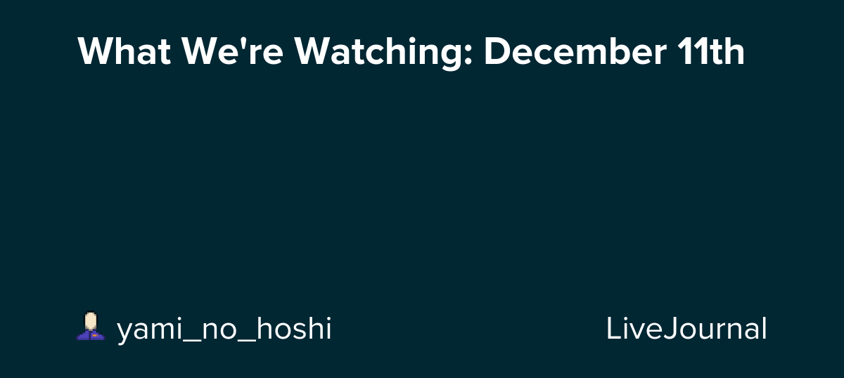 What We're Watching: December 11th: ohnotheydidnt