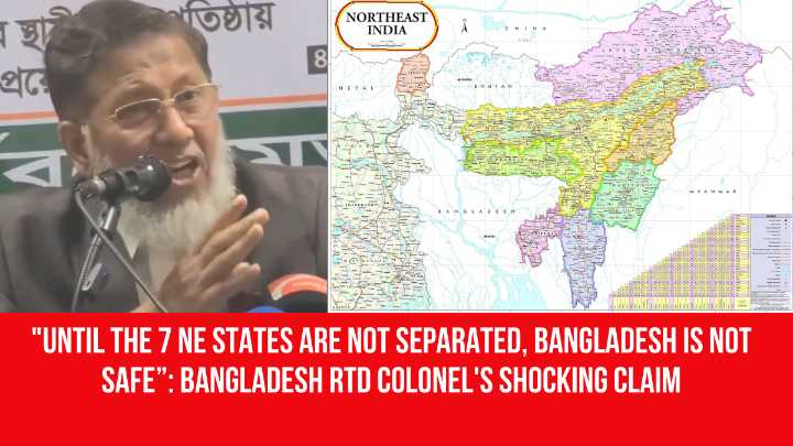 “Until the 7 NE States Are Not Separated, Bangladesh Is Not Safe”: Bangladesh Rtd Colonel’s Shocking Claim