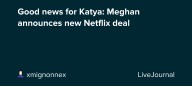 Good news for Katya: Meghan announces new Netflix deal: ohnotheydidnt