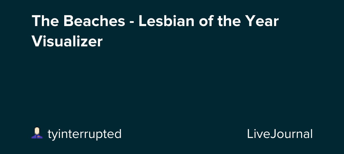 The Beaches - Lesbian of the Year Visualizer: ohnotheydidnt — LiveJournal