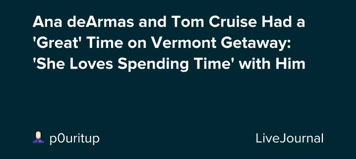 Ana deArmas and Tom Cruise Had a 'Great' Time on Vermont Getaway: 'She Loves Spending Time' with Him: ohnotheydidnt