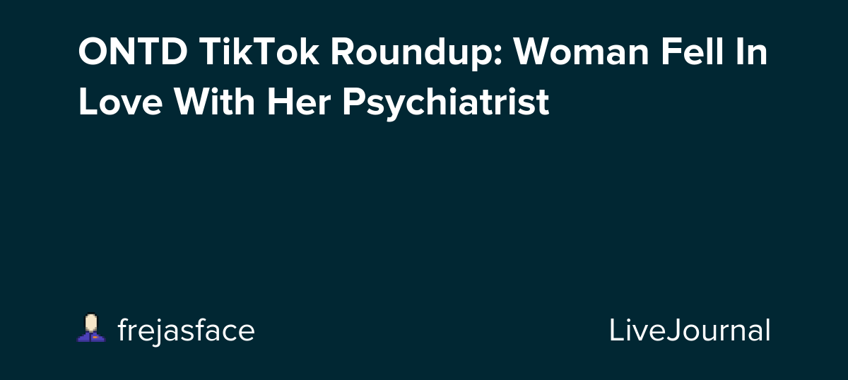 ONTD TikTok Roundup: Woman Fell In Love With Her Psychiatrist: ohnotheydidnt