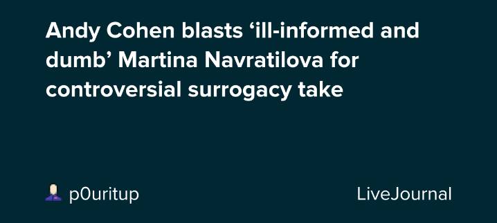 Andy Cohen blasts ‘ill-informed and dumb’ Martina Navratilova for controversial surrogacy take: ohnotheydidnt — LiveJournal