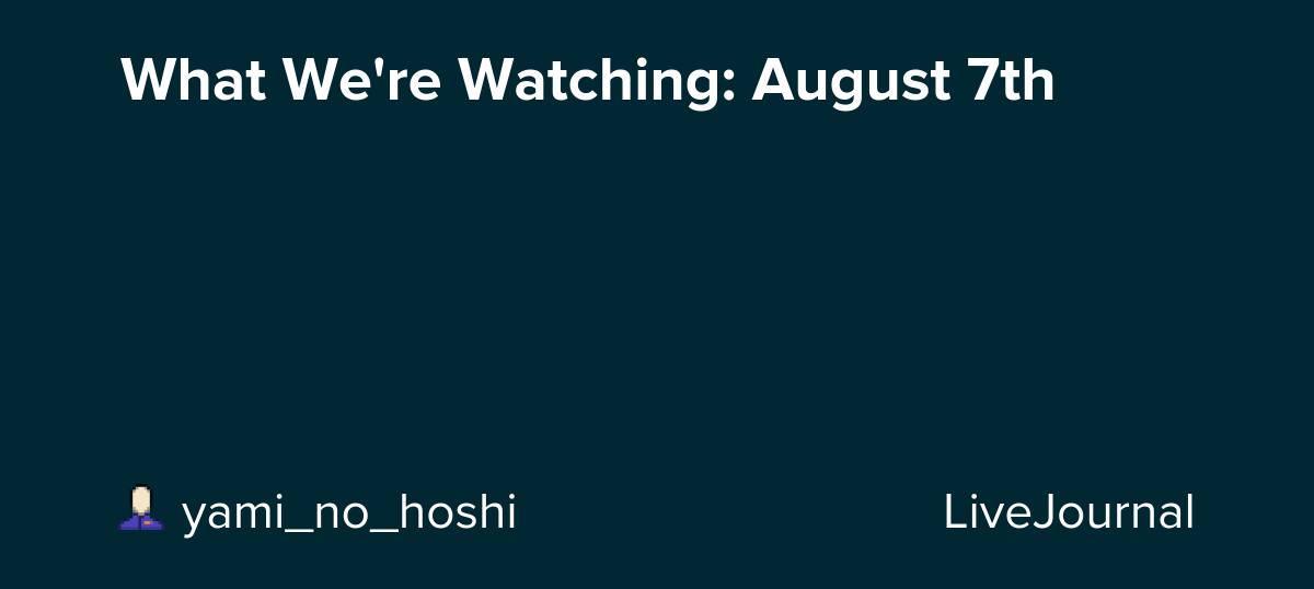 What We're Watching: August 7th: ohnotheydidnt