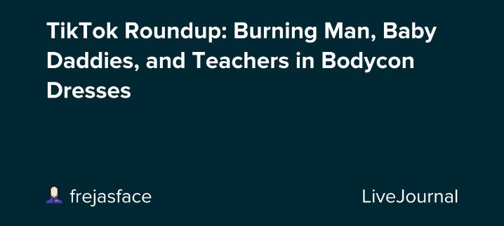 TikTok Roundup: Burning Man, Baby Daddies, and Teachers in Bodycon Dresses: ohnotheydidnt